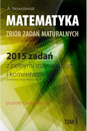 Matematyka. Zbi�r zada� maturalnych. 2015 zada� z pe�nymi rozwi�zaniami i komentarzami. Poziom podstawowy. Tom 1 - Artur Nowo�wiat