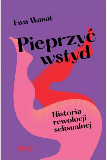 Pieprzy� wstyd. Historia rewolucji seksualnej - Ewa Wanat