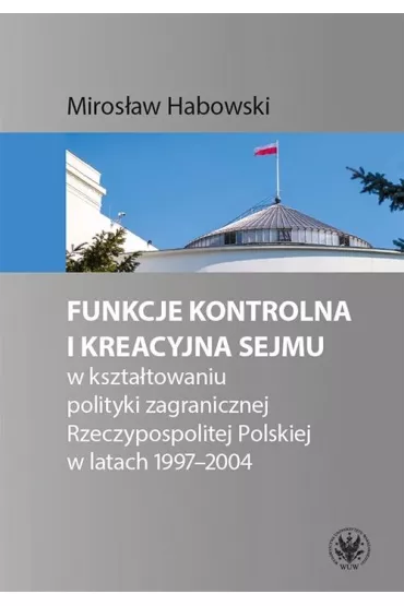 Funkcje kontrolna i kreacyjna Sejmu w kszta�towaniu polityki zagranicznej Rzeczypospolitej Polskiej - Miros�aw Habowski