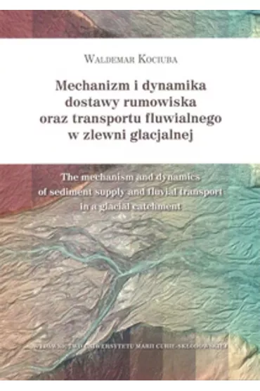Mechanizm i dynamika dostawy rumowiska oraz transportu fluwialnego w zlewni glacjalnej - Waldemar Kociuba