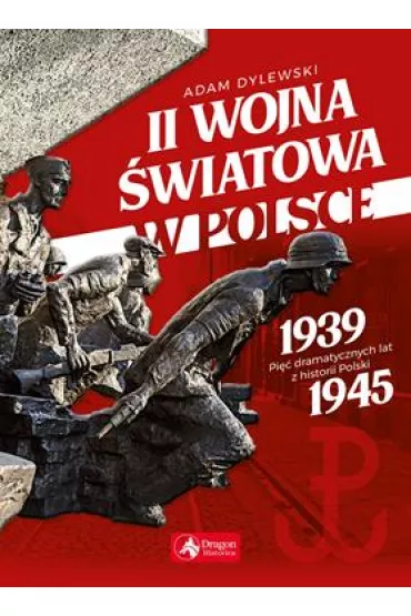 II wojna �wiatowa w Polsce. Pi�� dramatycznych lat z historii Polski - Adam Dylewski