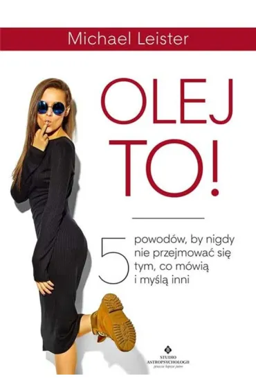 Olej to! 5 powod�w, by nigdy nie przejmowa� si� tym, co m�wi� i my�l� inni - Michael  Leister