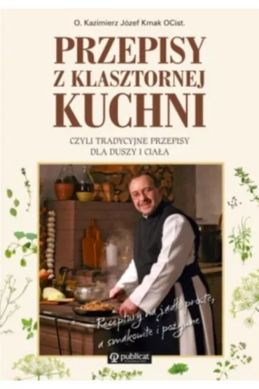 Przepisy z klasztornej kuchni, czyli tradycyjne przepisy dla duszy i cia�a - Kazimierz J�zef Kmak