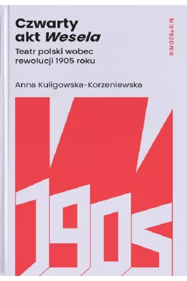 Czwarty akt Wesela. Teatr polski wobec rewolucji 1905 roku - Anna Kuligowska-Korzeniewska
