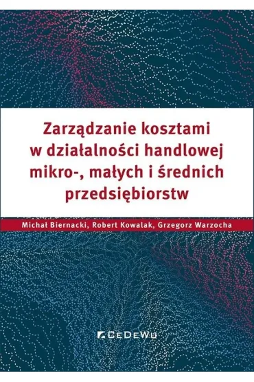 Zarz�dzanie kosztami w dzia�alno�ci handlowej mikro-, ma�ych i �rednich przedsi�biorstw - Robert Kowalak, Micha�  Biernacki, Grzegorz Warzocha
