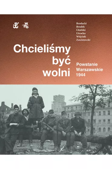 Chcieli�my by� wolni. Powstanie warszawskie 1944 - Andrzej Zawistowski, Katarzyna Utracka, Pawe� Brudek, Pawe� Ukielski, Rafa� Brodacki, Micha� Tomasz W�jciuk