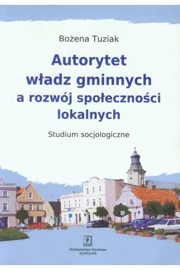 Autorytet w�adz gminnych a rozw�j spo�eczno�ci lokalnych. Studium socjologiczne - Bo�ena Tuziak 