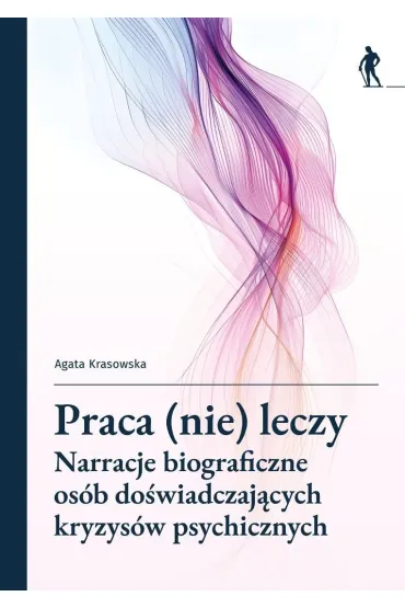 Praca (nie) leczy. Narracje biograficzne os�b do�wiadczaj�cych kryzys�w psychicznych - Agata  Krasowska