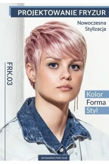 Projektowanie fryzur. Nowoczesna stylizacja. Kolor, forma, styl. Kwalifikacja FRK.03