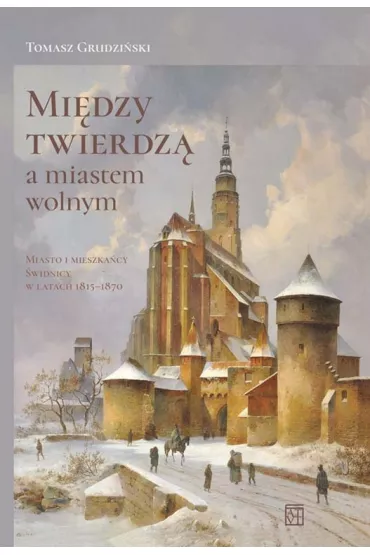 Mi�dzy twierdz� a miastem wolnym. Miasto i mieszka�cy �widnicy w latach 1815-1870 - Tomasz Grudzi�ski