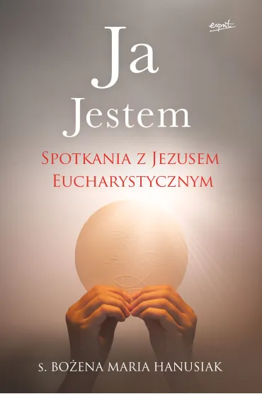 Ja Jestem. Spotkania z Jezusem Eucharystycznym - Bo�ena Maria Hanusiak