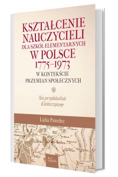 Ksztacenie nauczycieli dla szk elementarnych w Polsce 1775–1973 w kontekcie przemian spoecznych na przykadzie kielecczyzny