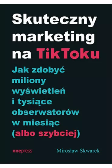 Skuteczny marketing na TikToku. Jak zdoby� miliony wy�wietle� i tysi�ce obserwator�w w miesi�c (albo szybciej) - Miros�aw  Skwarek