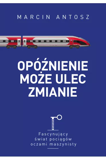 Op�nienie mo�e ulec zmianie. Fascynuj�cy �wiat poci�g�w oczami maszynisty - Marcin  Antosz