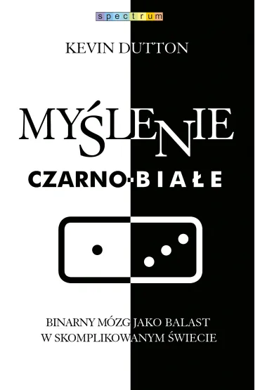 My�lenie czarno-bia�e. Binarny m�zg jako balast w skomplikowanym �wiecie - Kevin Dutton