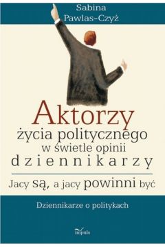 eBook Aktorzy ycia politycznego w wiecie opinii dziennikarzy Jacy s a jacy powinni by pdf