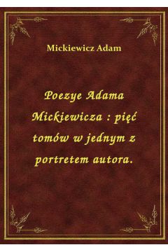 Poezye Adama Mickiewicza : pi tomw w jednym z portretem autora.