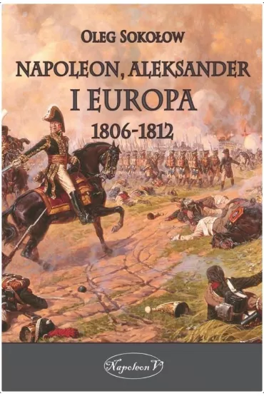 Napoleon, Aleksander i Europa 1806-1812 - Oleg Soko�ow