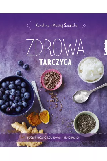 Zdrowa tarczyca. Twoja droga do r�wnowagi hormonalnej - Karolina Szaci��o, Maciej Szaci��o