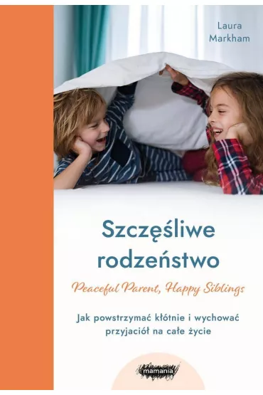 Szcz�liwe rodze�stwo. Jak powstrzyma� k��tnie i wychowa� przyjaci� na ca�e �ycie - Laura  Markham