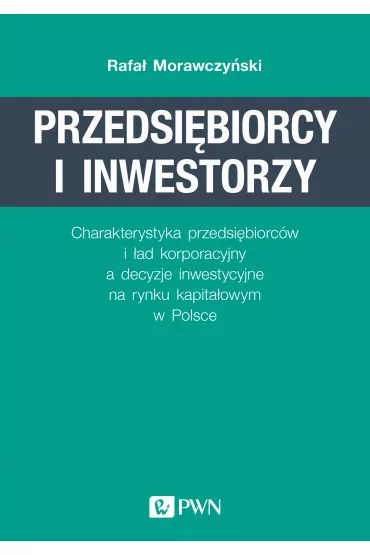 Przedsi�biorcy i inwestorzy. Charakterystyka przedsi�biorc�w i �ad korporacyjny a decyzje inwestycyj - Rafa�  Morawczy�ski