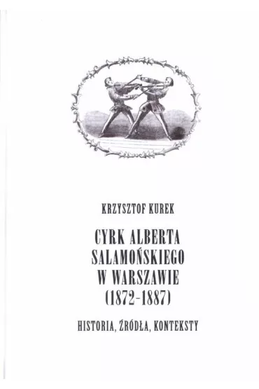 Cyrk Alberta Salamo�skiego w Warszawie 1872-1887. Historia, �r�d�a, konteksty - Krzysztof Kurek