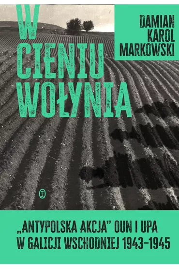 W cieniu Wo�ynia. "Antypolska akcja" OUN i UPA w Galicji Wschodniej 1943–1945 - Damian Markowski