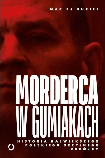 Morderca w gumiakach. Historia najwi�kszego polskiego seryjnego zab�jcy - Maciej Kuciel