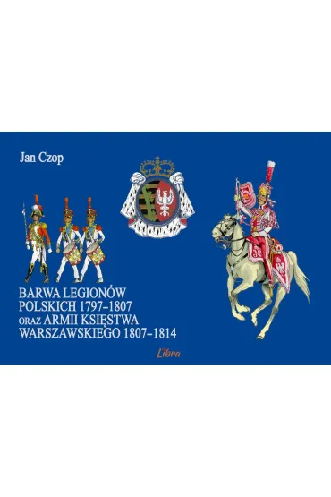 Barwa Legion�w Polskich 1797-1807 oraz Ksi�stwa Warszawskiego 1807–1814 - Jan Czop