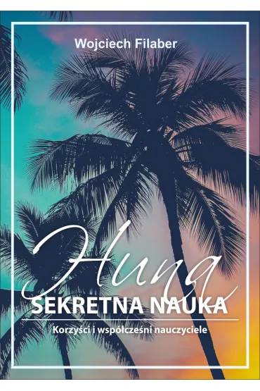 Huna: sekretna nauka. Korzy�ci i wsp�cze�ni nauczyciele - Wojciech Filaber