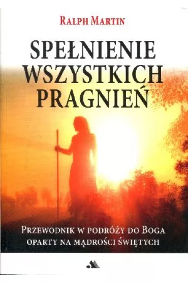 Spe�nienie wszystkich pragnie�. Przewodnik w podr�y do Boga oparty na m�dro�ci �wi�tych - Ralph Martin