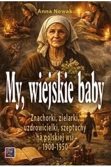 MY, WIEJSKIE BABY. Znachorki, zielarki, uzdrowicielki, szeptuchy na polskiej wsi 1900-1950 - Anna Nowak