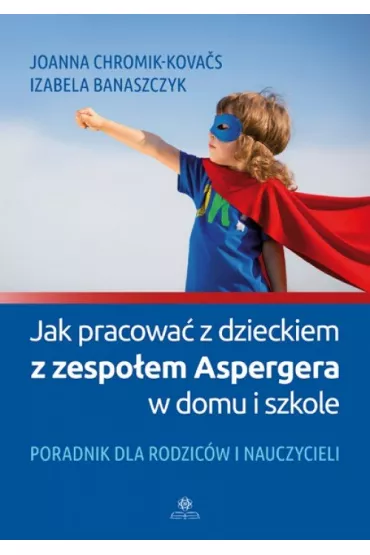 Jak pracowa� z dzieckiem z zespo�em Aspergera w domu i szkole? Poradnik dla rodzic�w i nauczycieli - Izabela Banaszczyk, Joanna Chromik-Kova�s