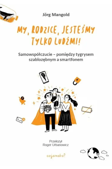My, rodzice, jeste�my tylko lud�mi! Samowsp�czucie &ndash; mi�dzy tygrysem szabloz�bnym a smartfonem - J�rg Mangold
