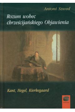 Rozum wobec chrzecijaskiego Objawienia Kant Hegel Kierkegaard Antoni Szwed