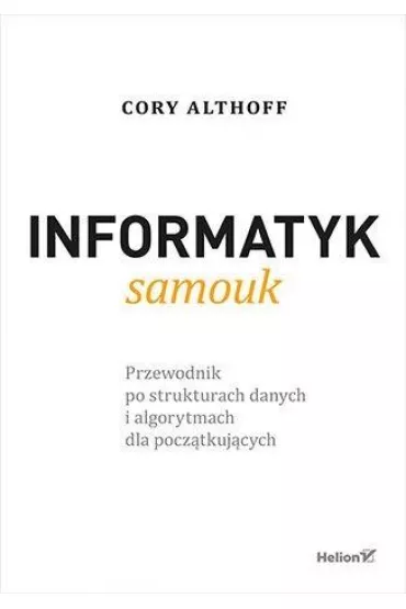 Informatyk samouk. Przewodnik po strukturach danych i algorytmach dla pocz�tkuj�cych - Cory Althoff