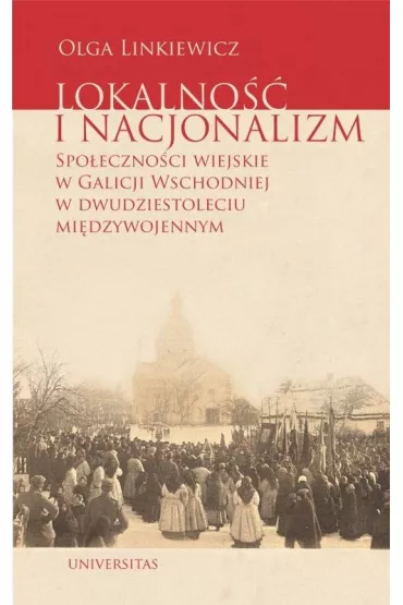 Lokalno�� i nacjonalizm Spo�eczno�ci wiejskie w Galicji Wschodniej w dwudziestoleciu mi�dzywojennym - Olga  Linkiewicz