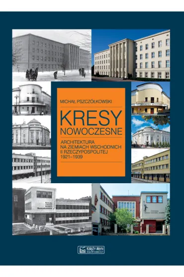 Kresy nowoczesne. Architektura na ziemiach wschodnich II Rzeczypospolitej 1921-1939 - Micha� Pszcz�kowski