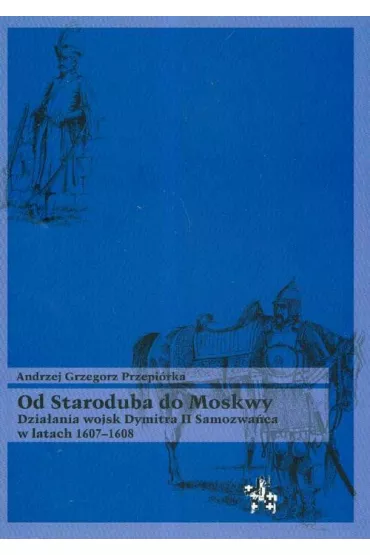 Od Staroduba do Moskwy Dzia�ania wojsk Dymitra II Samozwa�ca w latach 1607-1608 - Andrzej Grzegorz Przepi�rka