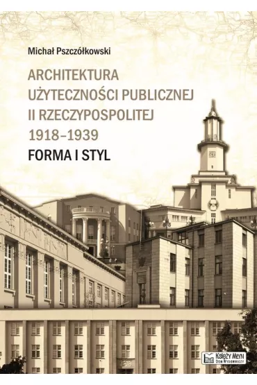 Architektura u�yteczno�ci publicznej II Rzeczypospolitej 1918-1939. Forma i styl - Micha� Pszcz�kowski