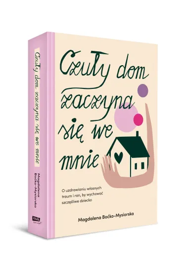 Czu�y dom zaczyna si� we mnie. O uzdrawianiu w�asnych traum i ran, by wychowa� szcz�liwe dziecko - Magdalena  Bo�ko-Mysiorska