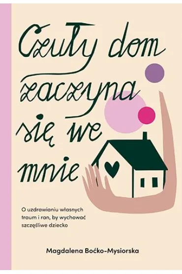Czu�y dom zaczyna si� we mnie. O uzdrawianiu w�asnych traum i ran, by wychowa� szcz�liwe dziecko - Magdalena  Bo�ko-Mysiorska