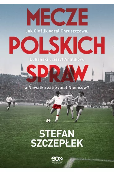 Mecze polskich spraw. Jak Cie�lik ogra� Chruszczowa, Luba�ski uciszy� Anglik�w, a Nawa�ka zatrzyma� Niemc�w - Stefan Szczep�ek