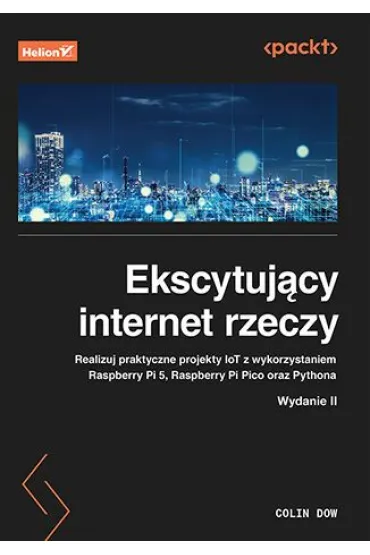Ekscytuj�cy internet rzeczy. Realizuj praktyczne projekty IoT z wykorzystaniem Raspberry Pi 5, Raspberry Pi Pico oraz Pythona - Colin  Dow
