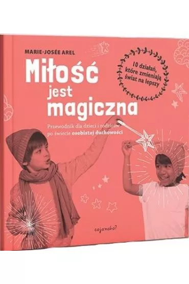 Mi�o�� jest magiczna. Przewodnik dla dzieci i rodzic�w po �wiecie osobistej duchowo�ci.10 dzia�a�, kt�re zmieniaj� �wiat na lepszy - Marie-Jose Arel