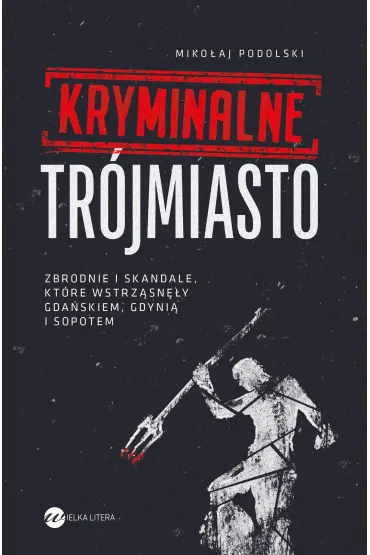 Kryminalne Tr�jmiasto. Zbrodnie i skandale, kt�re wstrz�sn�y Gda�skiem, Gdyni� i Sopotem - Miko�aj Podolski