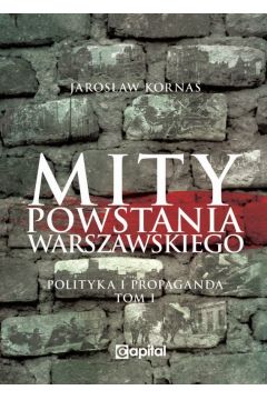 Mity Powstania Warszawskiego. Polityka i propaganda. Tom 1