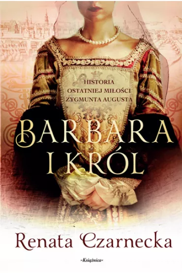 Barbara i kr�l. Historia ostatniej mi�o�ci Zygmunta Augusta - Renata Czarnecka
