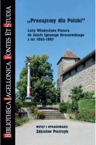 Pracujemy dla Polski. Listy W�adys�awa Platera do J�zefa Ignacego Kraszewskiego z lat 1863-1887 - Zdzis�aw Pietrzyk