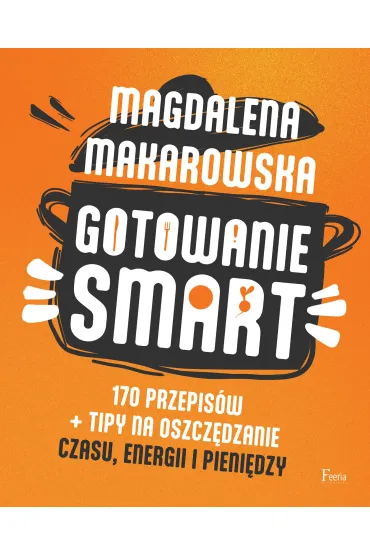 Gotowanie SMART. 170 przepis�w + tipy na oszcz�dzanie czasu, energii i pieni�dzy - Magdalena Makarowska